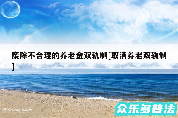 废除不合理的养老金双轨制及取消养老双轨制