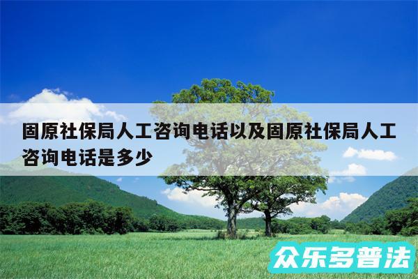 固原社保局人工咨询电话以及固原社保局人工咨询电话是多少