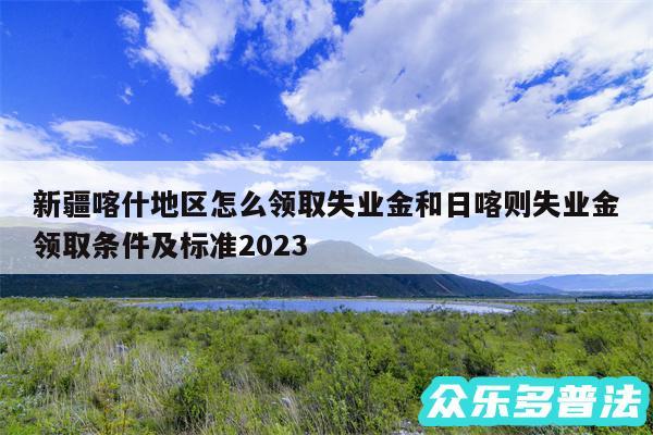 新疆喀什地区怎么领取失业金和日喀则失业金领取条件及标准2024