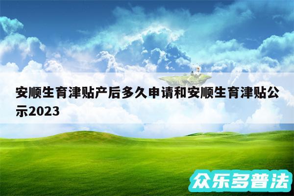 安顺生育津贴产后多久申请和安顺生育津贴公示2024