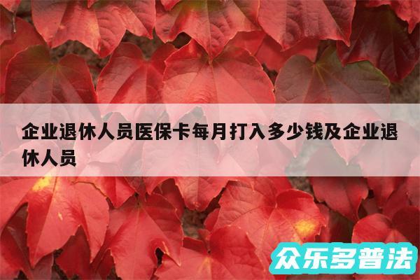 企业退休人员医保卡每月打入多少钱及企业退休人员