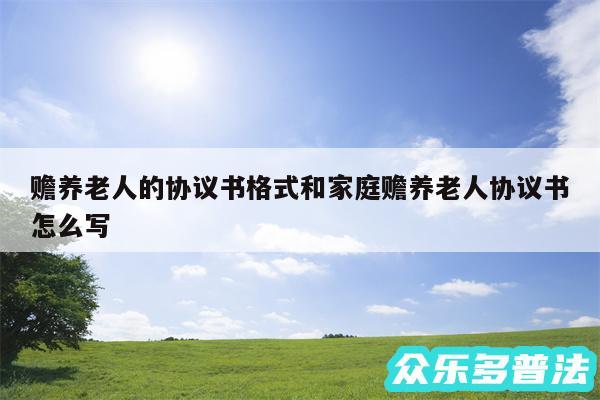赡养老人的协议书格式和家庭赡养老人协议书怎么写