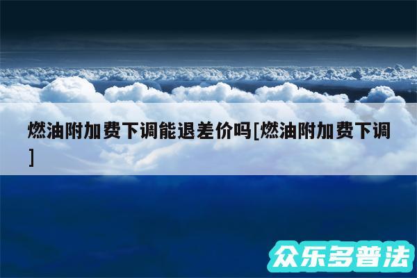 燃油附加费下调能退差价吗及燃油附加费下调