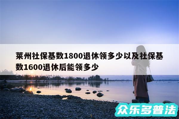 莱州社保基数1800退休领多少以及社保基数1600退休后能领多少