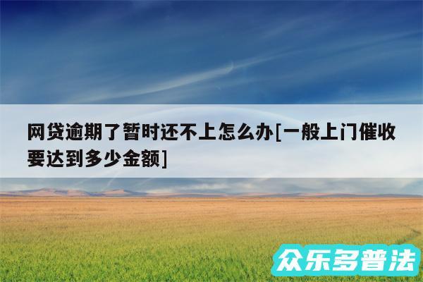 网贷逾期了暂时还不上怎么办及一般上门催收要达到多少金额