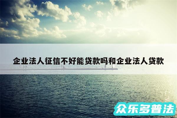 企业法人征信不好能贷款吗和企业法人贷款