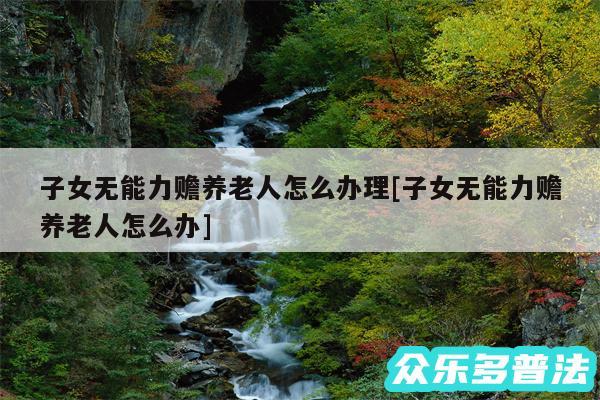子女无能力赡养老人怎么办理及子女无能力赡养老人怎么办