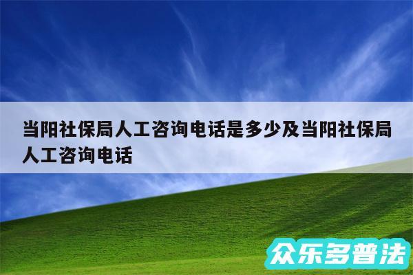 当阳社保局人工咨询电话是多少及当阳社保局人工咨询电话