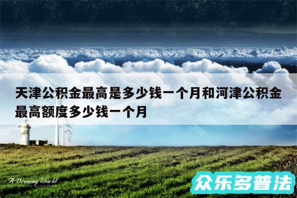 天津公积金最高是多少钱一个月和河津公积金最高额度多少钱一个月