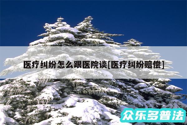 医疗纠纷怎么跟医院谈及医疗纠纷赔偿