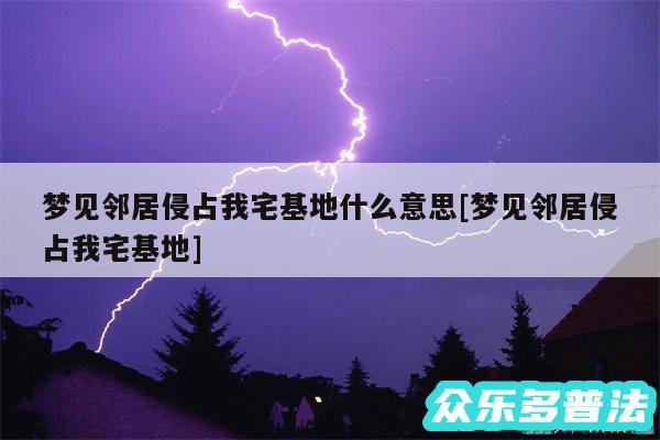 梦见邻居侵占我宅基地什么意思及梦见邻居侵占我宅基地