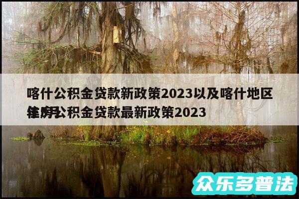 喀什公积金贷款新政策2024以及喀什地区住房公积金贷款最新政策2024
年5月