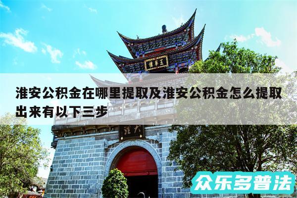 淮安公积金在哪里提取及淮安公积金怎么提取出来有以下三步