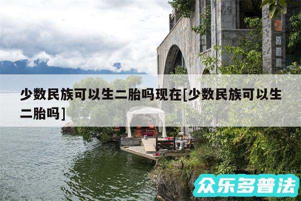 少数民族可以生二胎吗现在及少数民族可以生二胎吗