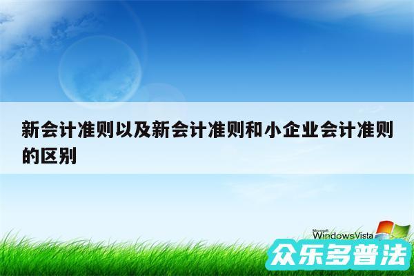 新会计准则以及新会计准则和小企业会计准则的区别