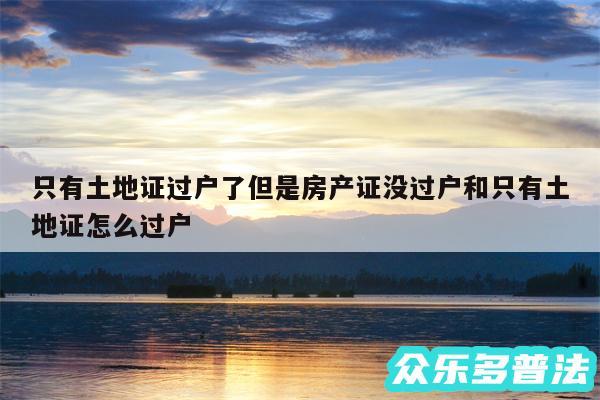 只有土地证过户了但是房产证没过户和只有土地证怎么过户