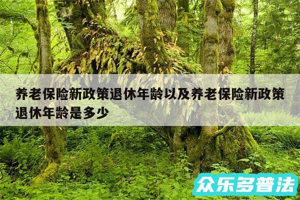 养老保险新政策退休年龄以及养老保险新政策退休年龄是多少