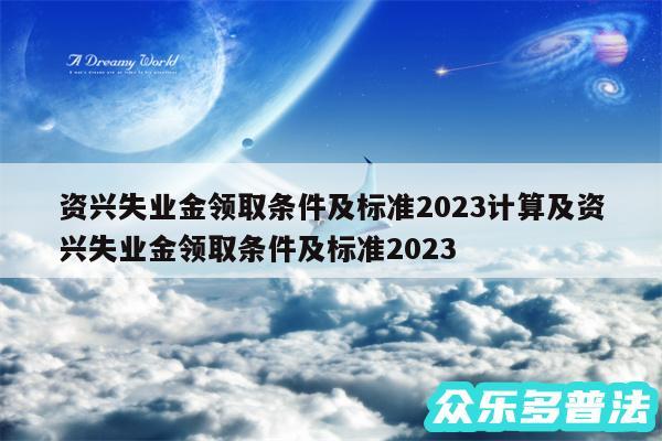 资兴失业金领取条件及标准2024计算及资兴失业金领取条件及标准2024