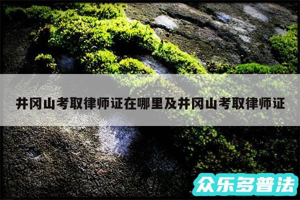 井冈山考取律师证在哪里及井冈山考取律师证