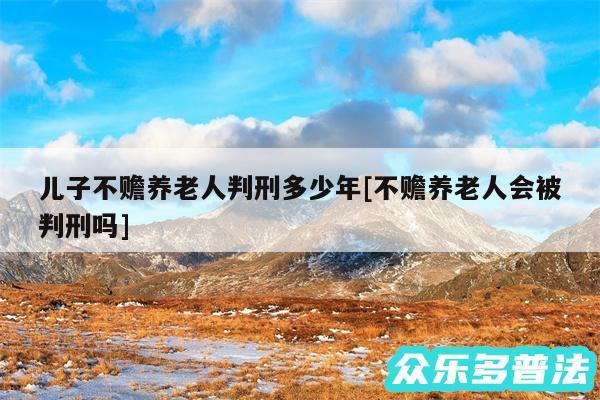 儿子不赡养老人判刑多少年及不赡养老人会被判刑吗