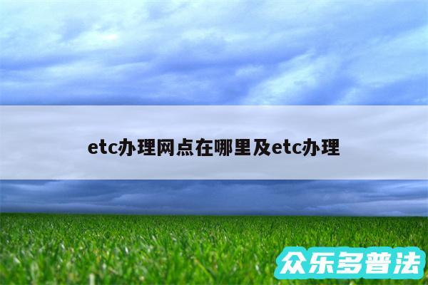 etc办理网点在哪里及etc办理
