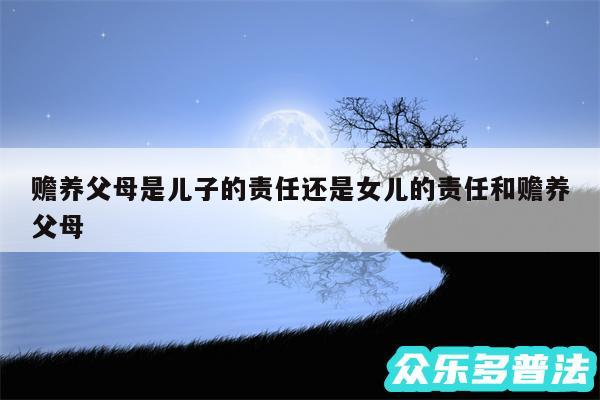 赡养父母是儿子的责任还是女儿的责任和赡养父母