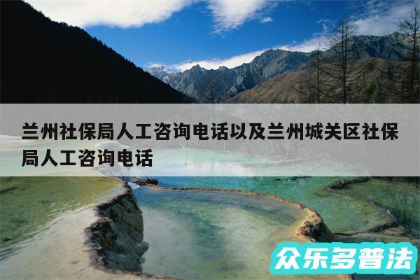 兰州社保局人工咨询电话以及兰州城关区社保局人工咨询电话