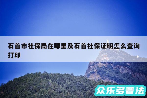 石首市社保局在哪里及石首社保证明怎么查询打印