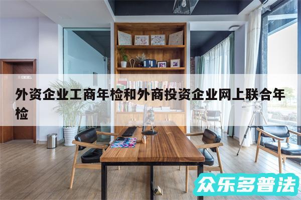 外资企业工商年检和外商投资企业网上联合年检