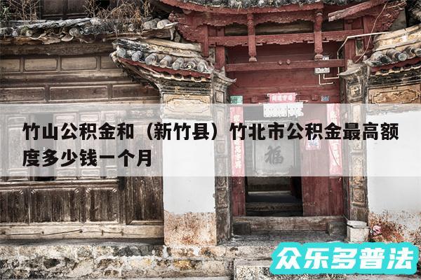 竹山公积金和以及新竹县竹北市公积金最高额度多少钱一个月