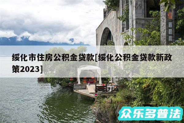 绥化市住房公积金贷款及绥化公积金贷款新政策2024