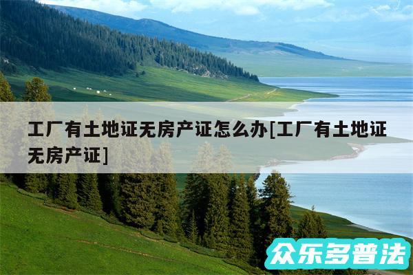 工厂有土地证无房产证怎么办及工厂有土地证无房产证