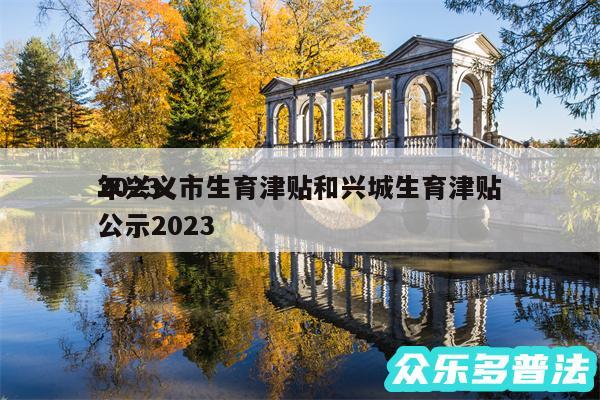 2024
年兴义市生育津贴和兴城生育津贴公示2024