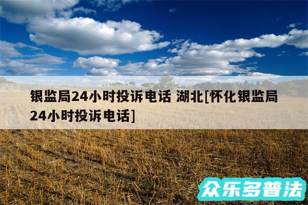 银监局24小时投诉电话 湖北及怀化银监局24小时投诉电话