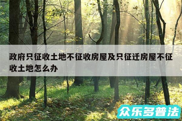 政府只征收土地不征收房屋及只征迁房屋不征收土地怎么办