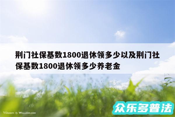 荆门社保基数1800退休领多少以及荆门社保基数1800退休领多少养老金