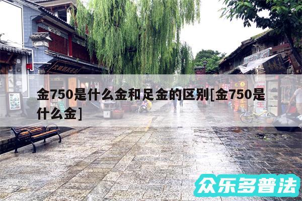 金750是什么金和足金的区别及金750是什么金