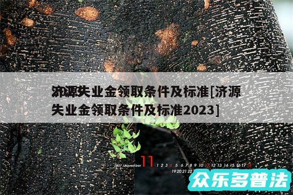 2024
济源失业金领取条件及标准及济源失业金领取条件及标准2024