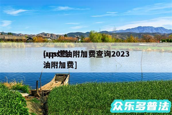 ups燃油附加费查询2024
及ups燃油附加费