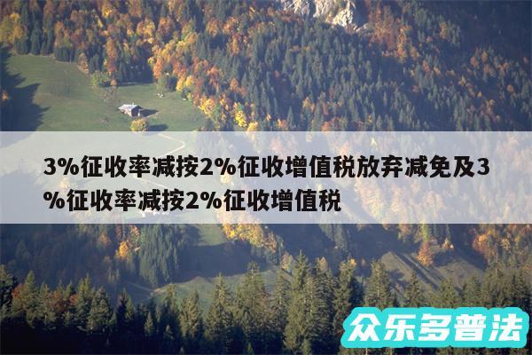 3%征收率减按2%征收增值税放弃减免及3%征收率减按2%征收增值税