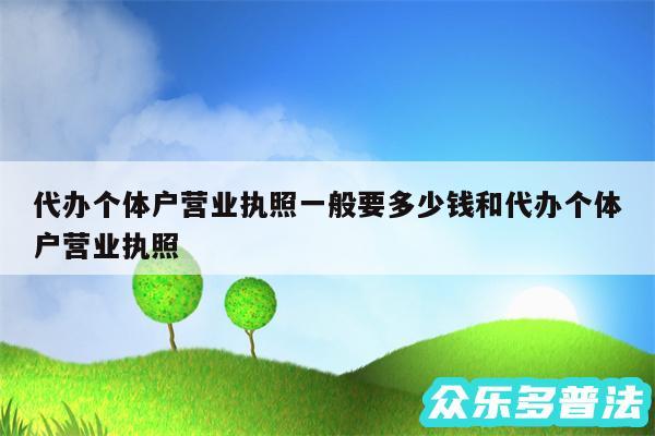 代办个体户营业执照一般要多少钱和代办个体户营业执照