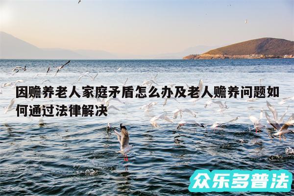 因赡养老人家庭矛盾怎么办及老人赡养问题如何通过法律解决
