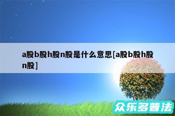 a股b股h股n股是什么意思及a股b股h股n股