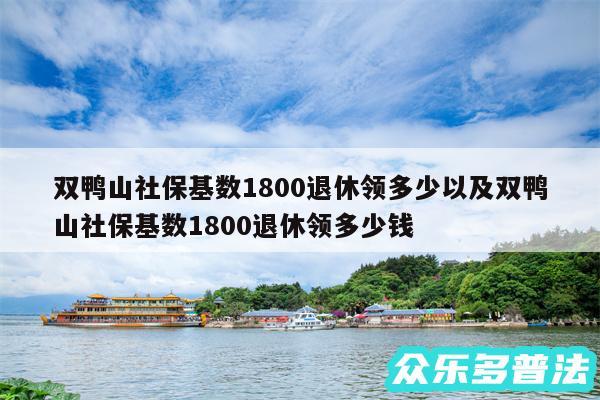 双鸭山社保基数1800退休领多少以及双鸭山社保基数1800退休领多少钱