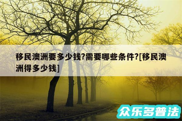 移民澳洲要多少钱?需要哪些条件?及移民澳洲得多少钱