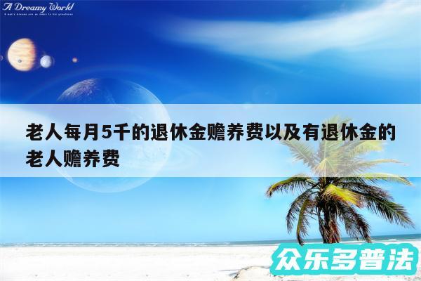 老人每月5千的退休金赡养费以及有退休金的老人赡养费