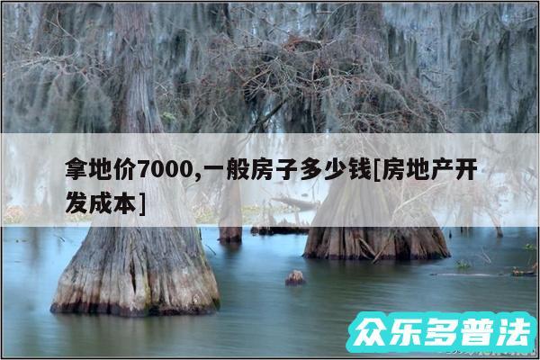 拿地价7000,一般房子多少钱及房地产开发成本