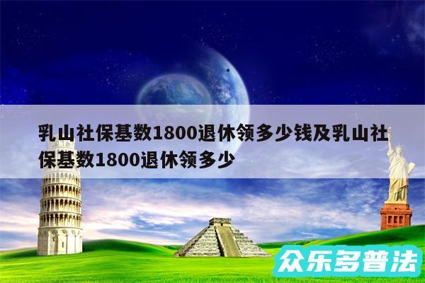 乳山社保基数1800退休领多少钱及乳山社保基数1800退休领多少