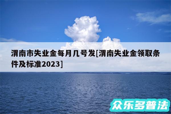 渭南市失业金每月几号发及渭南失业金领取条件及标准2024