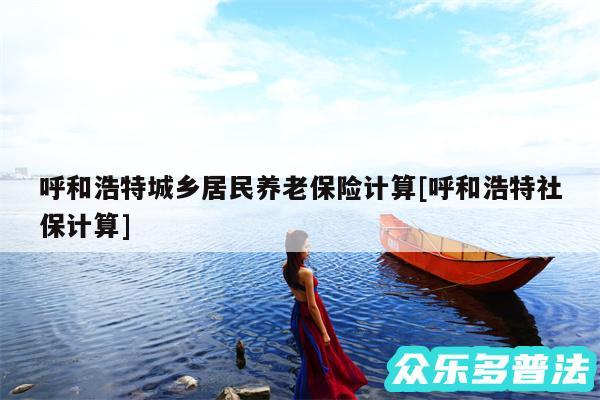 呼和浩特城乡居民养老保险计算及呼和浩特社保计算